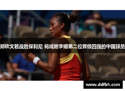 郑钦文若战胜保利尼 将成继李娜第二位晋级四强的中国球员